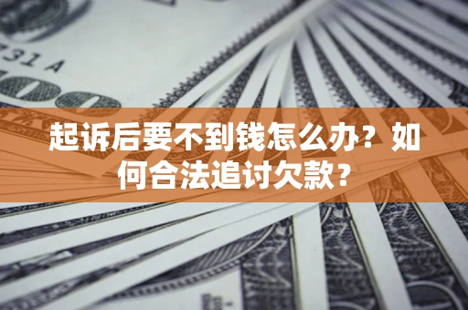 济南起诉后要不到钱怎么办？如何合法追讨欠款？