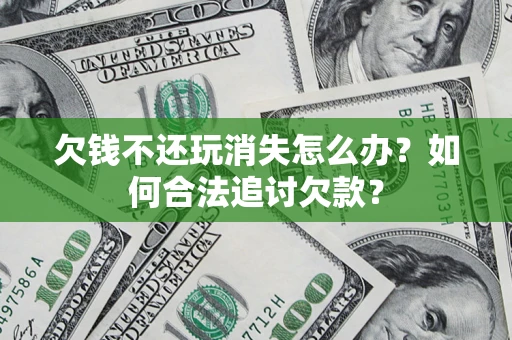 济南欠钱不还玩消失怎么办？如何合法追讨欠款？