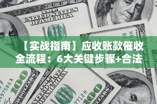济南【实战指南】应收账款催收全流程：6大关键步骤+合法回款技巧