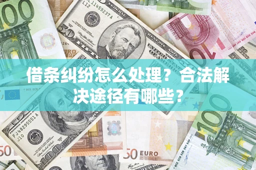 济南借条纠纷怎么处理？合法解决途径有哪些？