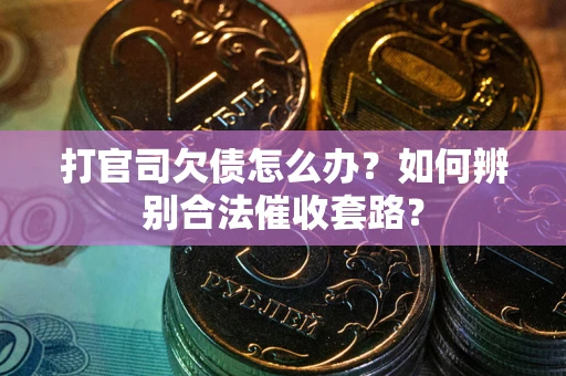 济南打官司欠债怎么办？如何辨别合法催收套路？
