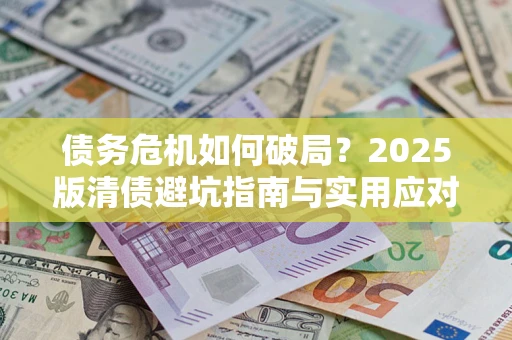 济南债务危机如何破局？2025版清债避坑指南与实用应对策略