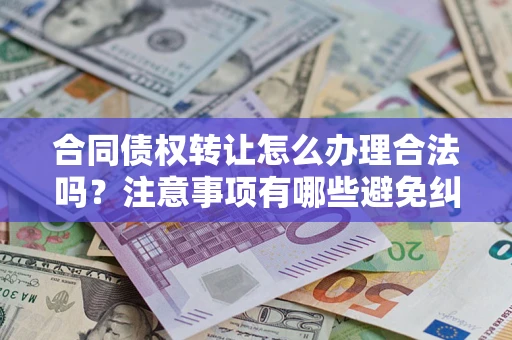 济南合同债权转让怎么办理合法吗？注意事项有哪些避免纠纷？