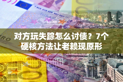 济南对方玩失踪怎么讨债？7个硬核方法让老赖现原形