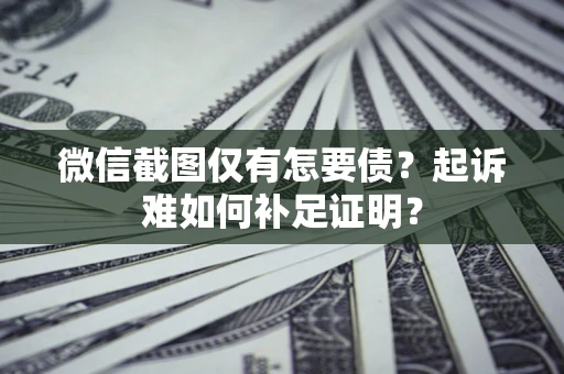 济南微信截图仅有怎要债？起诉难如何补足证明？