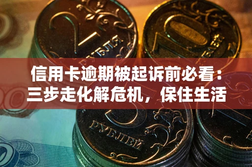 济南信用卡逾期被起诉前必看：三步走化解危机，保住生活尊严
