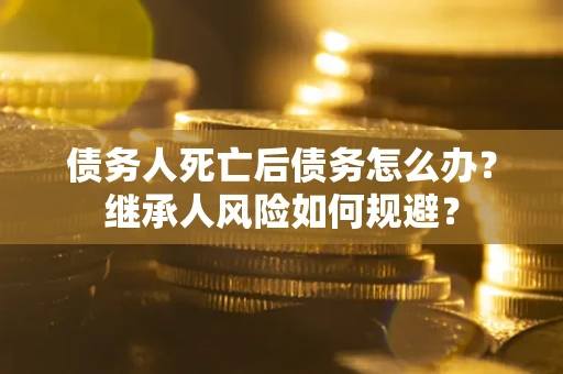 济南债务人死亡后债务怎么办？继承人风险如何规避？