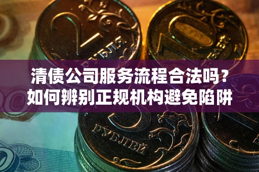济南清债公司服务流程合法吗？如何辨别正规机构避免陷阱？