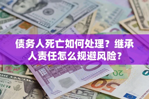 济南债务人死亡如何处理？继承人责任怎么规避风险？