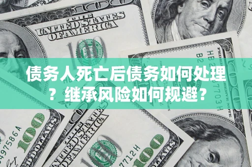 济南债务人死亡后债务如何处理？继承风险如何规避？