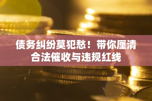 济南债务纠纷莫犯愁！带你厘清合法催收与违规红线
