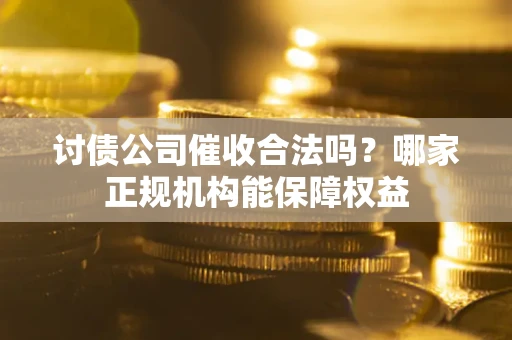 济南讨债公司催收合法吗？哪家正规机构能保障权益