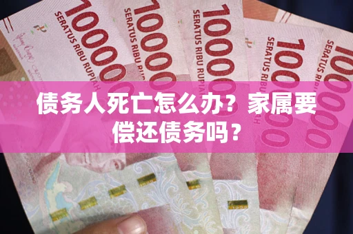 济南债务人死亡怎么办？家属要偿还债务吗？