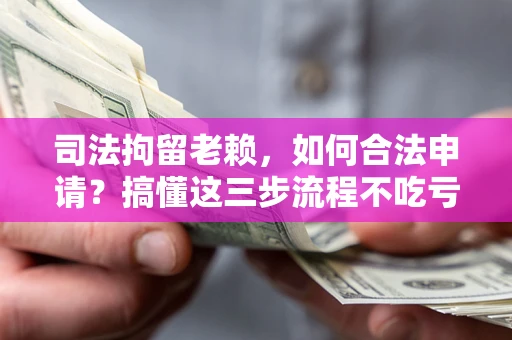 济南司法拘留老赖，如何合法申请？搞懂这三步流程不吃亏！