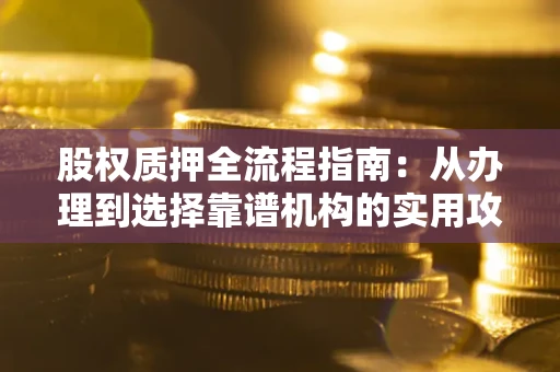 济南股权质押全流程指南：从办理到选择靠谱机构的实用攻略