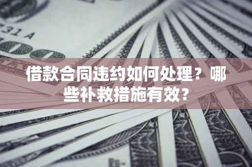 济南借款合同违约如何处理？哪些补救措施有效？