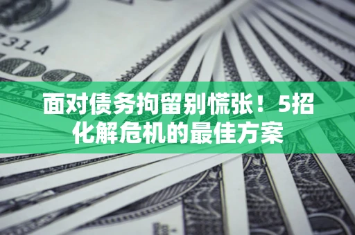 济南面对债务拘留别慌张！5招化解危机的最佳方案