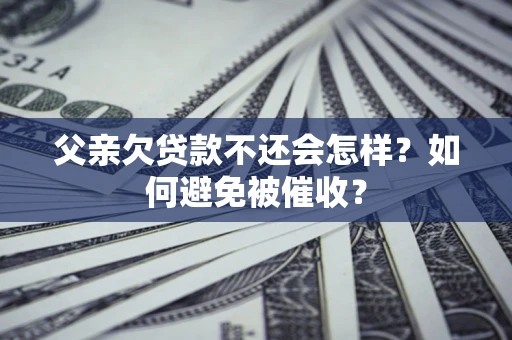 济南父亲欠贷款不还会怎样？如何避免被催收？