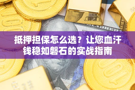 济南抵押担保怎么选？让您血汗钱稳如磐石的实战指南