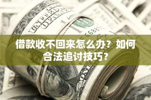 济南借款收不回来怎么办？如何合法追讨技巧？