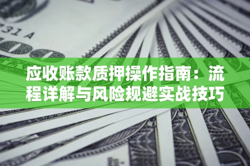 济南应收账款质押操作指南:流程详解与风险规避实战技巧 济南应收账款质押操作指南:流程详解与风险规避实战技巧