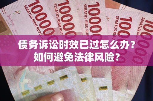 济南债务诉讼时效已过怎么办？如何避免法律风险？