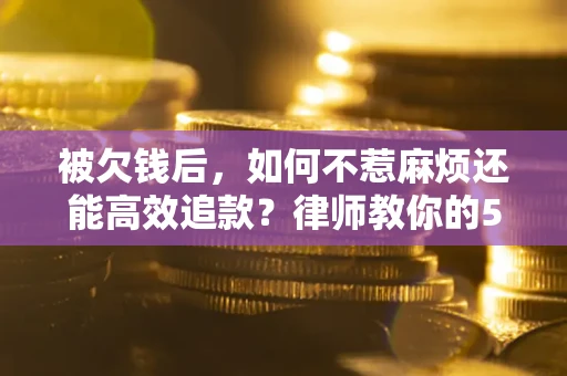 济南被欠钱后，如何不惹麻烦还能高效追款？律师教你的5步合法讨债法