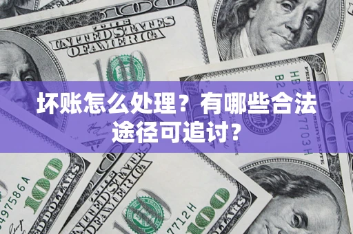 济南坏账怎么处理？有哪些合法途径可追讨？