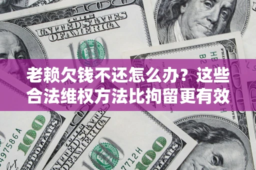 济南老赖欠钱不还怎么办？这些合法维权方法比拘留更有效