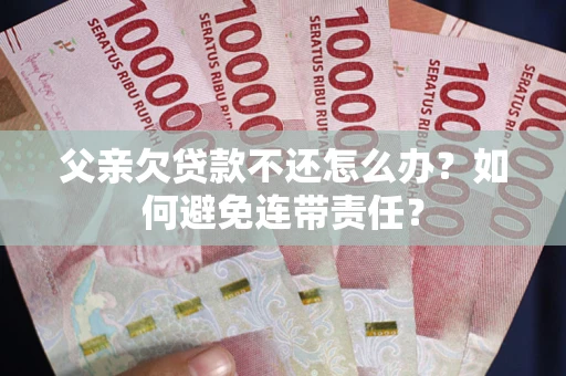 济南父亲欠贷款不还怎么办？如何避免连带责任？