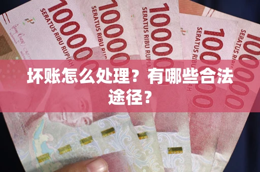 济南坏账怎么处理？有哪些合法途径？