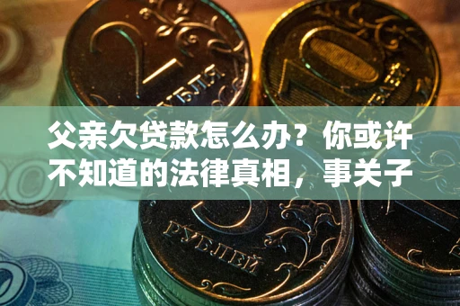 济南父亲欠贷款怎么办？你或许不知道的法律真相，事关子女未来
