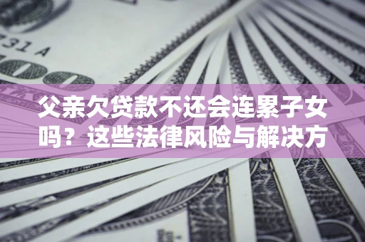 济南父亲欠贷款不还会连累子女吗？这些法律风险与解决方法要早知道！