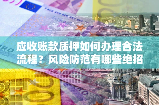 济南应收账款质押如何办理合法流程？风险防范有哪些绝招？