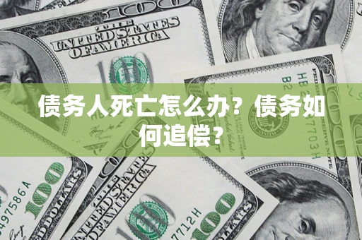 济南债务人死亡怎么办？债务如何追偿？
