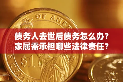 济南债务人去世后债务怎么办？家属需承担哪些法律责任？