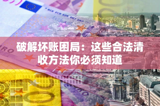 济南破解坏账困局：这些合法清收方法你必须知道
