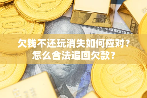 济南欠钱不还玩消失如何应对？怎么合法追回欠款？