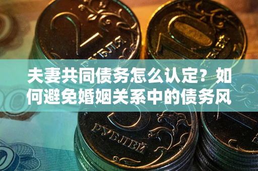 济南夫妻共同债务怎么认定？如何避免婚姻关系中的债务风险？
