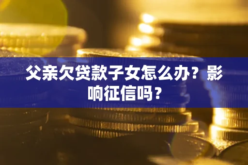 济南父亲欠贷款子女怎么办？影响征信吗？