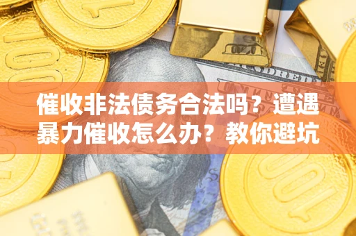 济南催收非法债务合法吗？遭遇暴力催收怎么办？教你避坑指南！