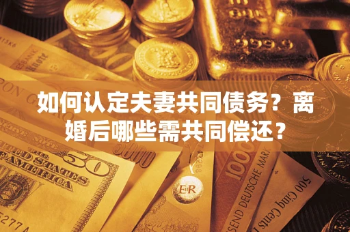 济南如何认定夫妻共同债务？离婚后哪些需共同偿还？