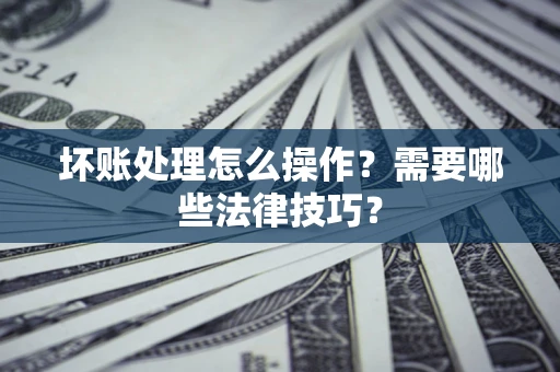济南坏账处理怎么操作？需要哪些法律技巧？