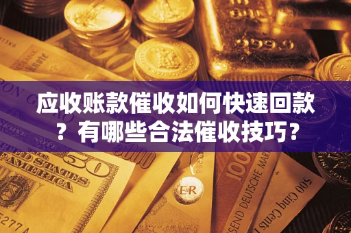 济南应收账款催收如何快速回款？有哪些合法催收技巧？