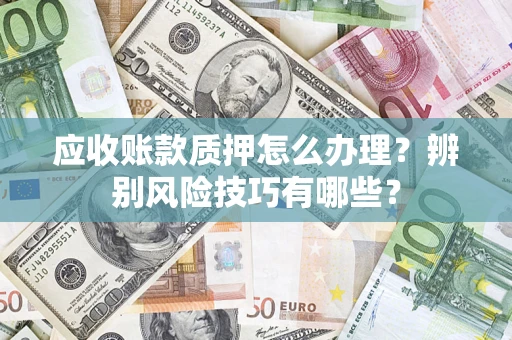济南应收账款质押怎么办理？辨别风险技巧有哪些？