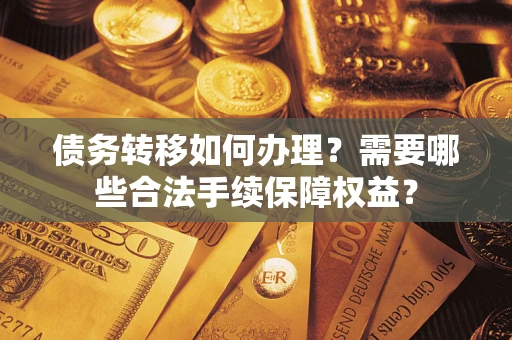 济南债务转移如何办理？需要哪些合法手续保障权益？