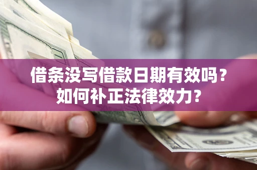 济南借条没写借款日期有效吗？如何补正法律效力？
