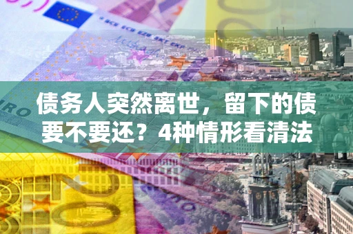 济南债务人突然离世，留下的债要不要还？4种情形看清法律判决