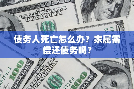 济南债务人死亡怎么办？家属需偿还债务吗？