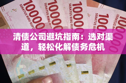 济南清债公司避坑指南：选对渠道，轻松化解债务危机